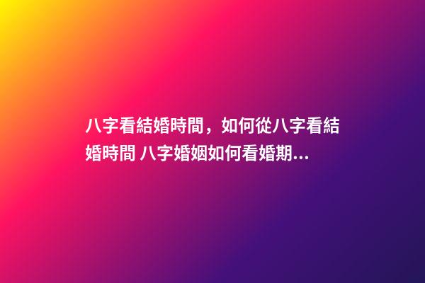 八字看結婚時間，如何從八字看結婚時間 八字婚姻如何看婚期時間？八字婚姻如何看結婚時間？